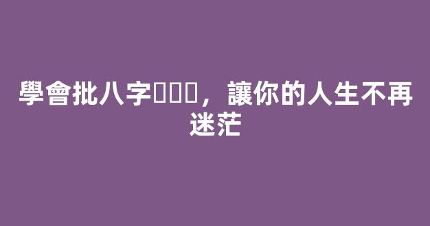 學會批八字，讓你的人生不再迷茫